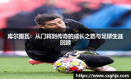 库尔图瓦：从门将到传奇的成长之路与足球生涯回顾