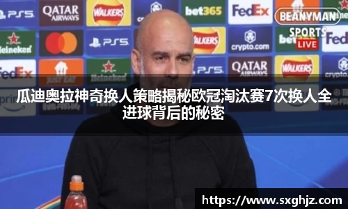 瓜迪奥拉神奇换人策略揭秘欧冠淘汰赛7次换人全进球背后的秘密