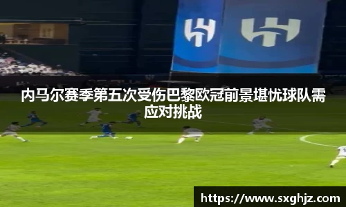 内马尔赛季第五次受伤巴黎欧冠前景堪忧球队需应对挑战