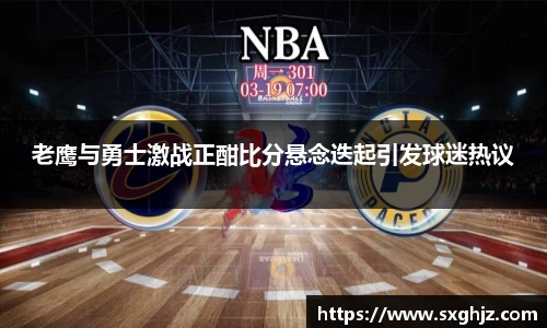 老鹰与勇士激战正酣比分悬念迭起引发球迷热议